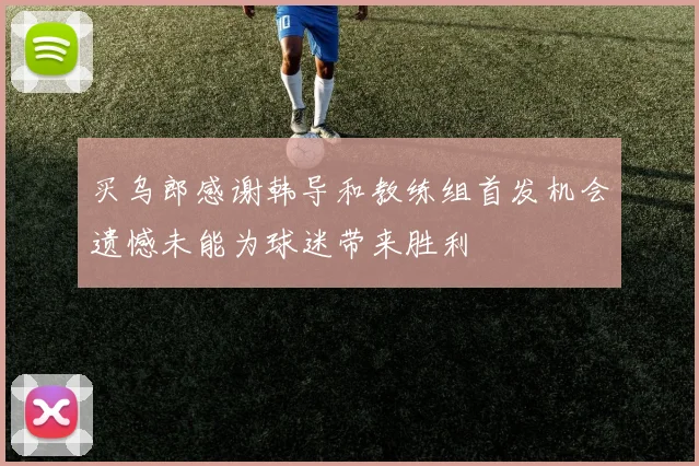 买乌郎感谢韩导和教练组首发机会遗憾未能为球迷带来胜利