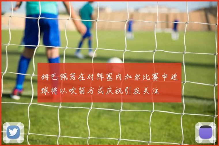 姆巴佩若在对阵塞内加尔比赛中进球将以吹笛方式庆祝引发关注