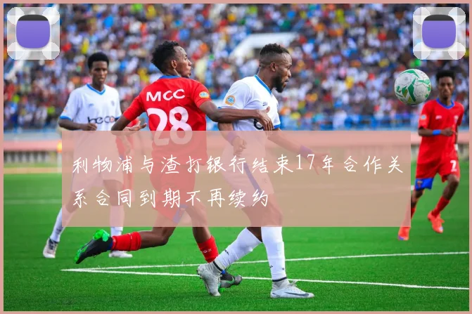 利物浦与渣打银行结束17年合作关系合同到期不再续约
