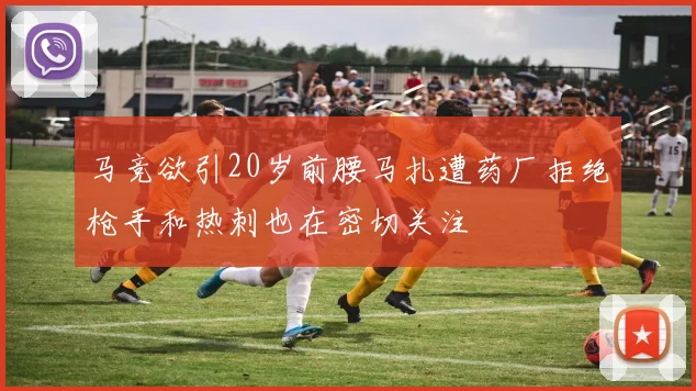 马竞欲引20岁前腰马扎遭药厂拒绝枪手和热刺也在密切关注