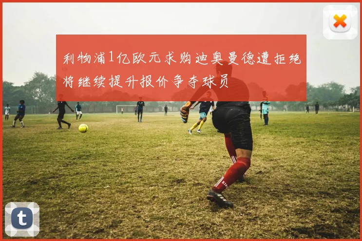 利物浦1亿欧元求购迪奥曼德遭拒绝将继续提升报价争夺球员