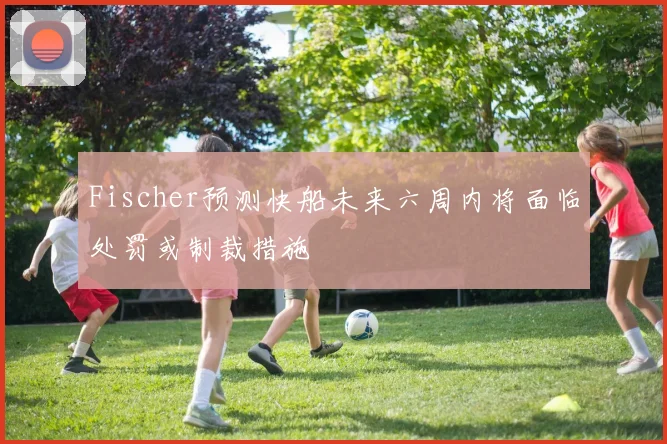 Fischer预测快船未来六周内将面临处罚或制裁措施