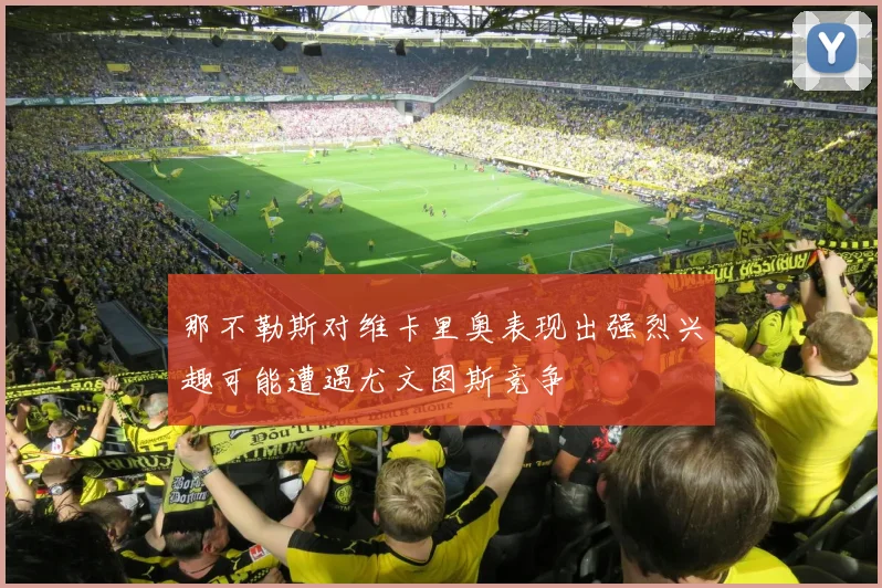 那不勒斯对维卡里奥表现出强烈兴趣可能遭遇尤文图斯竞争