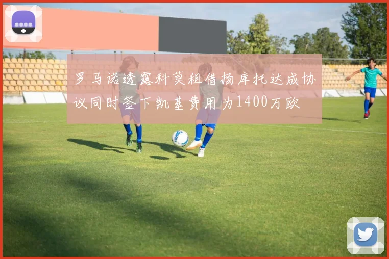 罗马诺透露科莫租借扬库托达成协议同时签下凯基费用为1400万欧