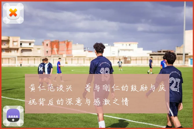 黄仁范谈兴慜哥与刚仁的鼓励与庆祝背后的深意与感激之情
