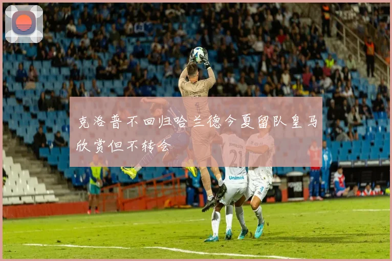 克洛普不回归哈兰德今夏留队皇马欣赏但不转会