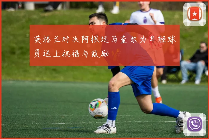英格兰对决阿根廷马奎尔为年轻球员送上祝福与鼓励