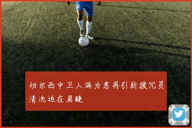 切尔西中卫人满为患再引新援冗员清洗迫在眉睫