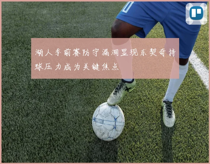 湖人季前赛防守漏洞显现东契奇持球压力成为关键焦点