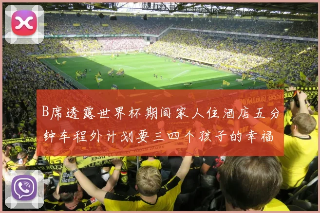 B席透露世界杯期间家人住酒店五分钟车程外计划要三四个孩子的幸福生活