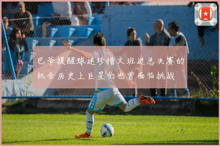 巴爷提醒球迷珍惜文班进总决赛的机会历史上巨星们也曾面临挑战