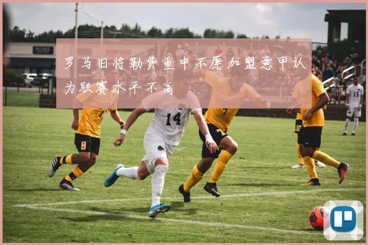 罗马旧将勒费重申不愿加盟意甲认为联赛水平不高