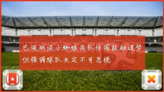 巴埃纳谈小蜘蛛离队传闻鼓励追梦但强调球队决定不可忽视
